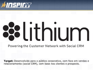 Target:  Desenvolvido para o público corporativo, com foco em vendas e relacionamento (social CRM), com base nos clientes e prospects.  