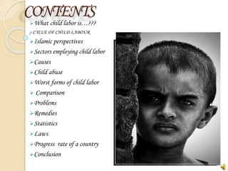 CONTENTS
What child labor is…???
CYCLE OF CHILD LABOUR
Islamic perspectives
Sectors employing child labor
Causes
Child abuse
Worst forms of child labor
 Comparison
Problems
Remedies
Statistics
Laws
Progress rate of a country
Conclusion
 