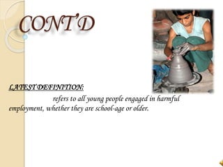 CONT’D
LATEST DEFINITION:
refers to all young people engaged in harmful
employment, whether they are school-age or older.
 