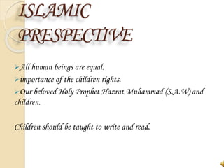 ISLAMIC
PRESPECTIVE
All human beings are equal.
importance of the children rights.
Our beloved Holy Prophet Hazrat Muhammad (S.A.W) and
children.
Children should be taught to write and read.
 
