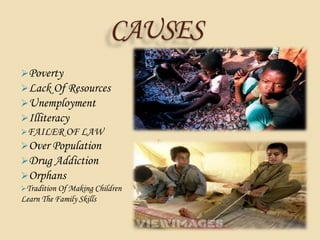 CAUSES
Poverty
Lack Of Resources
Unemployment
Illiteracy
FAILER OF LAW
Over Population
Drug Addiction
Orphans
Tradition Of Making Children
Learn The Family Skills
 