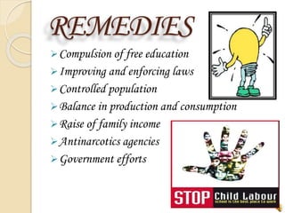 REMEDIES
Compulsion of free education
Improving and enforcing laws
Controlled population
Balance in production and consumption
Raise of family income
Antinarcotics agencies
Government efforts
 