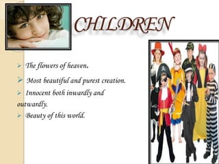 CHILDREN
 The flowers of heaven.
 Most beautiful and purest creation.
 Innocent both inwardly and
outwardly.
 Beauty of this world.
 