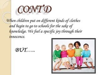 CONT’D
When children put on different kinds of clothes
and begin to go to schools for the sake of
knowledge. We feel a specific joy through their
innocence.
BUT…..
 