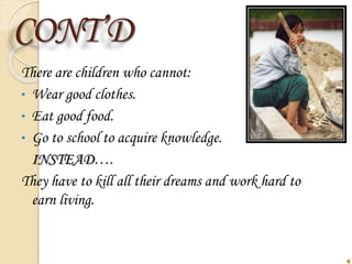 CONT’D
There are children who cannot:
• Wear good clothes.
• Eat good food.
• Go to school to acquire knowledge.
INSTEAD….
They have to kill all their dreams and work hard to
earn living.
 
