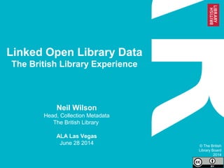 Linked Open Library Data
The British Library Experience
Neil Wilson
Head, Collection Metadata
The British Library
ALA Las Vegas
June 28 2014 © The British
Library Board
2014
 