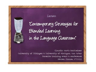 Lecture:

          “Contemporary Strategies for
          Blended Learning
          in the Language Classroom”

                                  Claudia Warth-Sontheimer
University of Tübingen & University of Michigan, Ann Arbor
                      Foresite training event & conference
                                     Sèvres, France, 5/7/2011
 