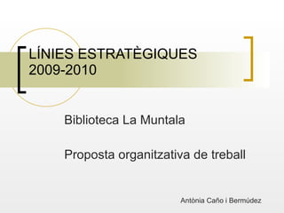 LÍNIES ESTRATÈGIQUES  2009-2010 Biblioteca La Muntala Proposta organitzativa de treball Antònia Caño i Bermúdez 
