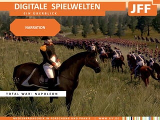 DIGITALE SPIELWELTEN
       EIN ÜBERBLICK



        NARRATION




TOTAL WAR: NAPOLEON




  MEDIENPÄDAGOGIK IN FORSCHUNG UND PRAXIS   |   WWW.JFF.DE
 