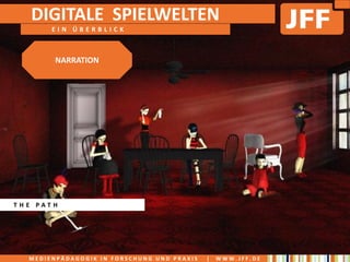 DIGITALE SPIELWELTEN
       EIN ÜBERBLICK



        NARRATION




THE PATH




  MEDIENPÄDAGOGIK IN FORSCHUNG UND PRAXIS   |   WWW.JFF.DE
 
