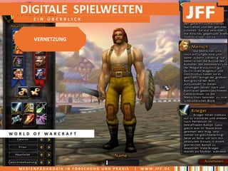 DIGITALE SPIELWELTEN
       EIN ÜBERBLICK



       VERNETZUNG




WORLD OF WARCRAFT




  MEDIENPÄDAGOGIK IN FORSCHUNG UND PRAXIS   |   WWW.JFF.DE
 