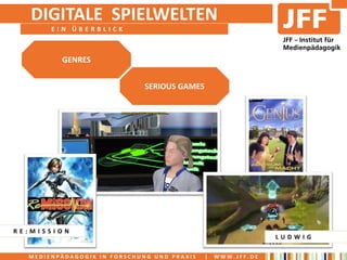 DIGITALE SPIELWELTEN
       EIN ÜBERBLICK



         GENRES


                             SERIOUS GAMES




RE:MISSION
                                                              LUDWIG

  MEDIENPÄDAGOGIK IN FORSCHUNG UND PRAXIS    |   WWW.JFF.DE
 