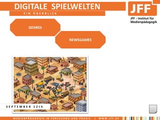 DIGITALE SPIELWELTEN
       EIN ÜBERBLICK



         GENRES


                              NEWSGAMES




SEPTEMBER 12th


  MEDIENPÄDAGOGIK IN FORSCHUNG UND PRAXIS   |   WWW.JFF.DE
 