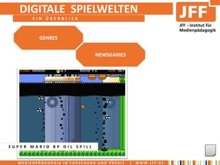 DIGITALE SPIELWELTEN
       EIN ÜBERBLICK



         GENRES


                              NEWSGAMES




SUPER MARIO BP OIL SPILL


  MEDIENPÄDAGOGIK IN FORSCHUNG UND PRAXIS   |   WWW.JFF.DE
 