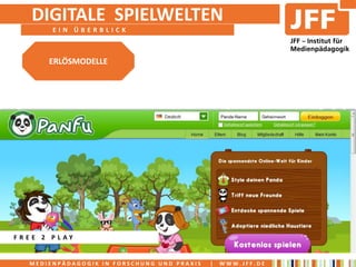 DIGITALE SPIELWELTEN
       EIN ÜBERBLICK



      ERLÖSMODELLE




FREE 2 PLAY


  MEDIENPÄDAGOGIK IN FORSCHUNG UND PRAXIS   |   WWW.JFF.DE
 