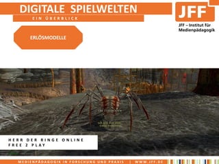 DIGITALE SPIELWELTEN
       EIN ÜBERBLICK



      ERLÖSMODELLE




HERR DER RINGE ONLINE
FREE 2 PLAY


  MEDIENPÄDAGOGIK IN FORSCHUNG UND PRAXIS   |   WWW.JFF.DE
 
