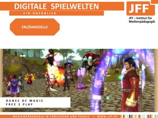 DIGITALE SPIELWELTEN
       EIN ÜBERBLICK



      ERLÖSMODELLE




RUNES OF MAGIC
FREE 2 PLAY


  MEDIENPÄDAGOGIK IN FORSCHUNG UND PRAXIS   |   WWW.JFF.DE
 