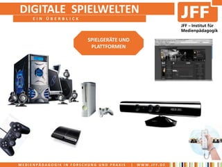 DIGITALE SPIELWELTEN
     EIN ÜBERBLICK



                         SPIELGERÄTE UND
                          PLATTFORMEN




MEDIENPÄDAGOGIK IN FORSCHUNG UND PRAXIS    |   WWW.JFF.DE
 