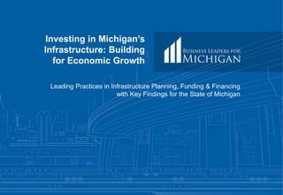 Investing in Michigan’s
Infrastructure: Building
for Economic Growth
Leading Practices in Infrastructure Planning, Funding & Financing
with Key Findings for the State of Michigan
 