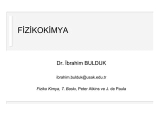 FİZİKOKİMYA


               Dr. İbrahim BULDUK

               ibrahim.bulduk@usak.edu.tr

    Fiziko Kimya, 7. Baskı, Peter Atkins ve J. de Paula
 