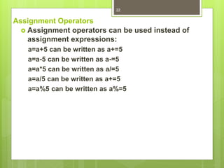 Assignment Operators
 Assignment operators can be used instead of
assignment expressions:
a=a+5 can be written as a+=5
a=a-5 can be written as a-=5
a=a*5 can be written as a/=5
a=a/5 can be written as a+=5
a=a%5 can be written as a%=5
22
 