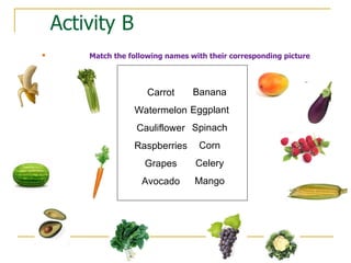 Activity B Match the following names with their corresponding picture Carrot Watermelon Cauliflower Raspberries Grapes Avocado Banana Eggplant Spinach Corn Celery Mango 