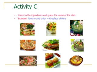 Activity C Listen to the ingredients and guess the name of the dish. Example:  Tomato and onion = Ensalada chilena 
