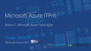 Microsoft Azure ITPro
Önder DEĞER
Microsoft Azure MVP
Bölüm 2 : Microsoft Azure Sanal Ağlar
 