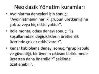 Neoklasik Yönetim kuramları Aydınlatma deneyleri için sonuç; “Aydınlatmanın her iki grubun üretkenliğine çok az veya hiç etkisi yoktur”. Röle montaj odası deneyi sonuç; “iş koşullarındaki değişikliklerin üretkenlik üzerinde çok az etkisi vardır”. Kenar kablolama deneyi sonuç; “grup kabulü ve güvenliği, bir üyenin çıktısını belirlemede ücretten daha önemlidir” şeklinde özetlenebilir. 