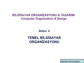 BİLGİSAYAR ORGANİZASYONU & TASARIMI
Computer Organization & Design
Bölüm 6
TEMEL BİLGİSAYAR
ORGANİZASYONU
İstanbul Üniversitesi
 