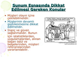 Müşteri olayın içine çekilebilmelidir. Müşterinin devamlı güdülenmesine dikkat edilmelidir. İnanç ve güven sağlanmalıdır. Bunun  için istatistiklerden, uygulamalardan, alınan başarı ödül ve belgelerinden, müşteri referanslarından yararlanılabilir. Sunum Esnasında Dikkat Edilmesi Gereken Konular 