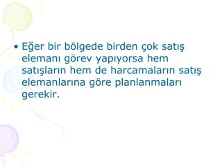 Eğer bir bölgede birden çok satış elemanı görev yapıyorsa hem satışların hem de harcamaların satış elemanlarına göre planlanmaları gerekir.  
