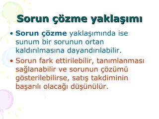 Sorun çözme yaklaşımı Sorun çözme  yaklaşımında ise sunum bir sorunun ortan kaldırılmasına dayandırılabilir.  Sorun fark ettirilebilir, tanımlanması sağlanabilir ve sorunun çözümü gösterilebilirse, satış takdiminin başarılı olacağı düşünülür. 