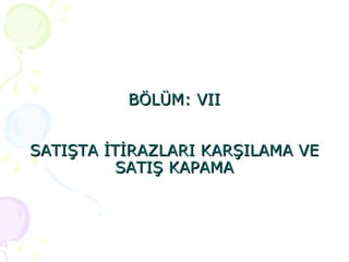 BÖLÜM: VII SATIŞTA İTİRAZLARI KARŞILAMA VE SATIŞ KAPAMA 