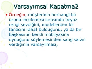 Varsayımsal Kapatma2 Örneğin , müşterinin herhangi bir ürünü incelemesi sırasında beyaz rengi sevdiğini, modellerden bir tanesini rahat bulduğunu, ya da bir başkasının kendi mobilyasına uyduğunu söylemesinden satış kararı verdiğinin varsayılması, 