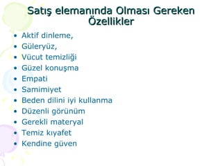 Satış elemanında Olması Gereken Özellikler Aktif dinleme, Güleryüz, Vücut temizliği Güzel konuşma Empati Samimiyet Beden dilini iyi kullanma Düzenli görünüm Gerekli materyal Temiz kıyafet Kendine güven 