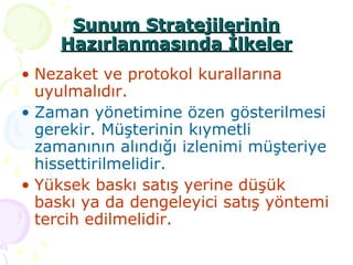 Nezaket ve protokol kurallarına uyulmalıdır. Zaman yönetimine özen gösterilmesi gerekir. Müşterinin kıymetli zamanının alındığı izlenimi müşteriye hissettirilmelidir. Yüksek baskı satış yerine düşük baskı ya da dengeleyici satış yöntemi tercih edilmelidir.  Sunum Stratejilerinin Hazırlanmasında İlkeler 