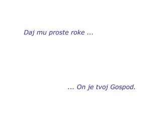 Daj mu proste roke ... ... On je tvoj Gospod. 
