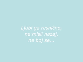 Ljubi ga resnično, ne misli nazaj, ne boj se... 