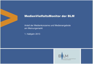 MedienVielfaltsMonitor der BLM
Anteil der Medienkonzerne und Medienangebote
am Meinungsmarkt
1. Halbjahr 2013
 