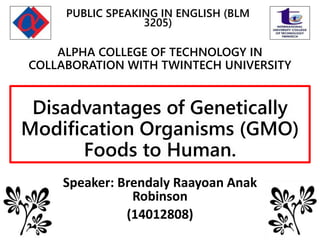 Disadvantages of Genetically
Modification Organisms (GMO)
Foods to Human.
Speaker: Brendaly Raayoan Anak
Robinson
(14012808)
ALPHA COLLEGE OF TECHNOLOGY IN
COLLABORATION WITH TWINTECH UNIVERSITY
PUBLIC SPEAKING IN ENGLISH (BLM
3205)
 