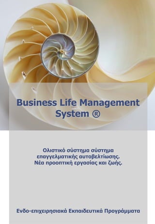 Business Life Management
        System ®


         Ολιστικό σύστημα σύστημα
       επαγγελματικής αυτοβελτίωσης.
      Νέα προοπτική εργασίας και ζωής.




Eνδο-επιχειρησιακά Εκπαιδευτικά Προγράμματα
 