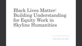 Black Lives Matter:
Building Understanding
for Equity Work in
Skyline Humanities
September 29, 2020
 