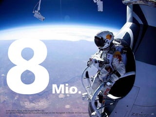 Mio.
20
Quelle: http://youtube-global.blogspot.de/ Bild: dpa
Zahl der Live-Onlinezuschauer des Stratosphärensprunges von Felix Baumgartner im Oktober 2012 auf Youtube
 