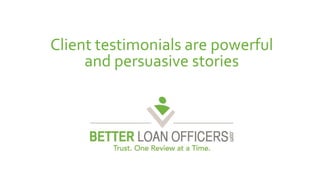 Client testimonials are powerful 
and persuasive stories 
 