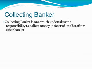 Collecting Banker
Collecting Banker is one which undertakes the
responsibility to collect money in favor of its clientfrom
other banker
 