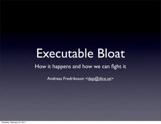 Executable Bloat
                              How it happens and how we can ﬁght it

                                   Andreas Fredriksson <dep@dice.se>




Thursday, February 24, 2011
 