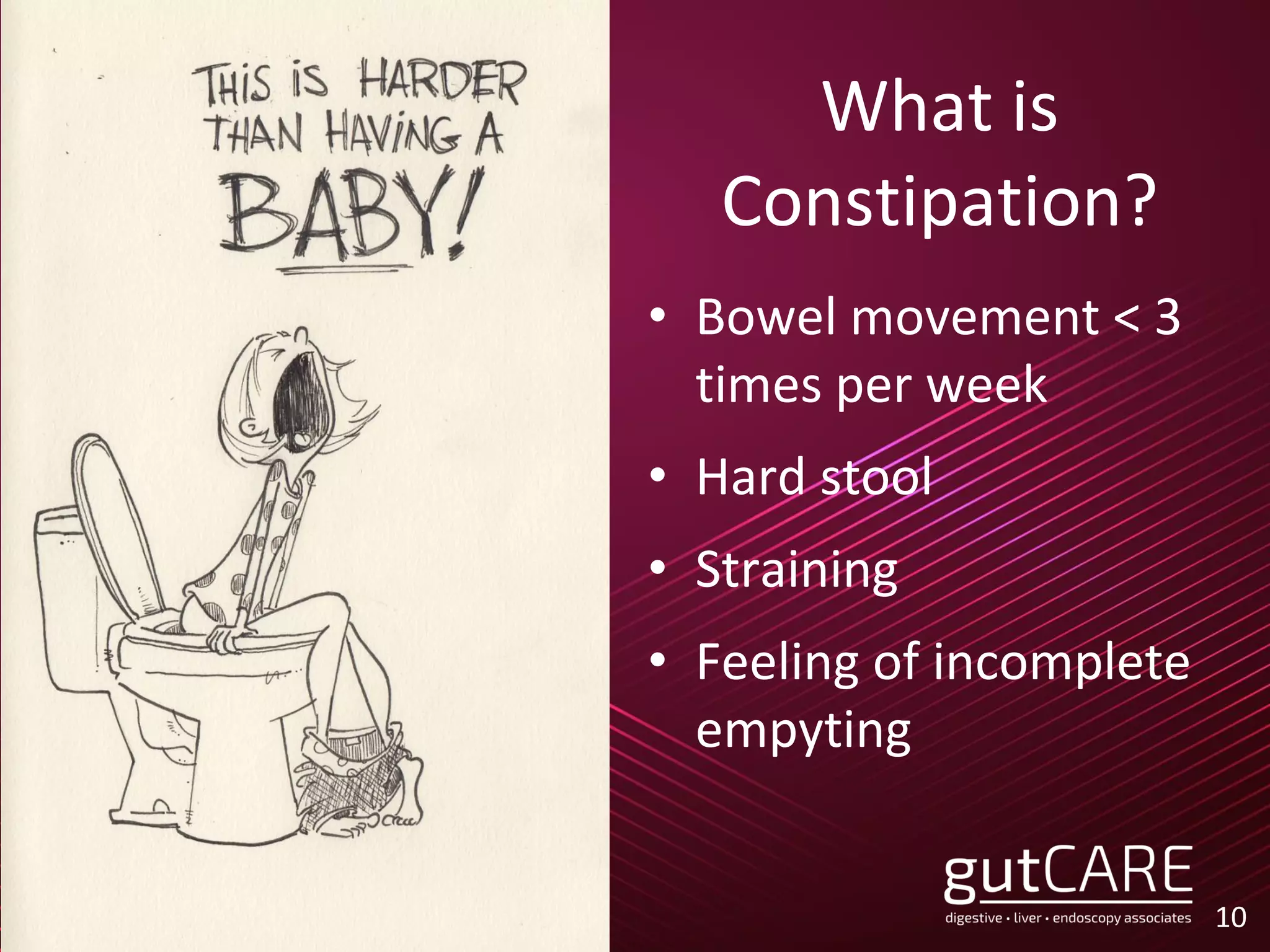 What is
Constipation?
• Bowel movement < 3
times per week
• Hard stool
• Straining
• Feeling of incomplete
empyting
10
 
