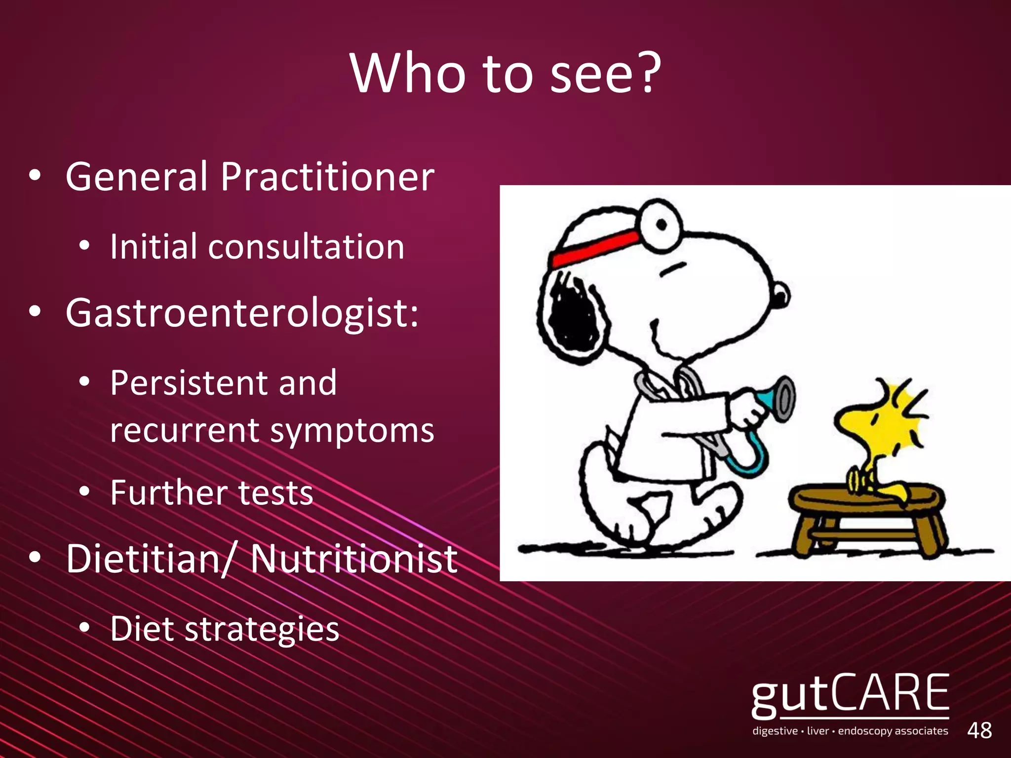 Who to see?
• General Practitioner
• Initial consultation
• Gastroenterologist:
• Persistent and
recurrent symptoms
• Further tests
• Dietitian/ Nutritionist
• Diet strategies
48
 