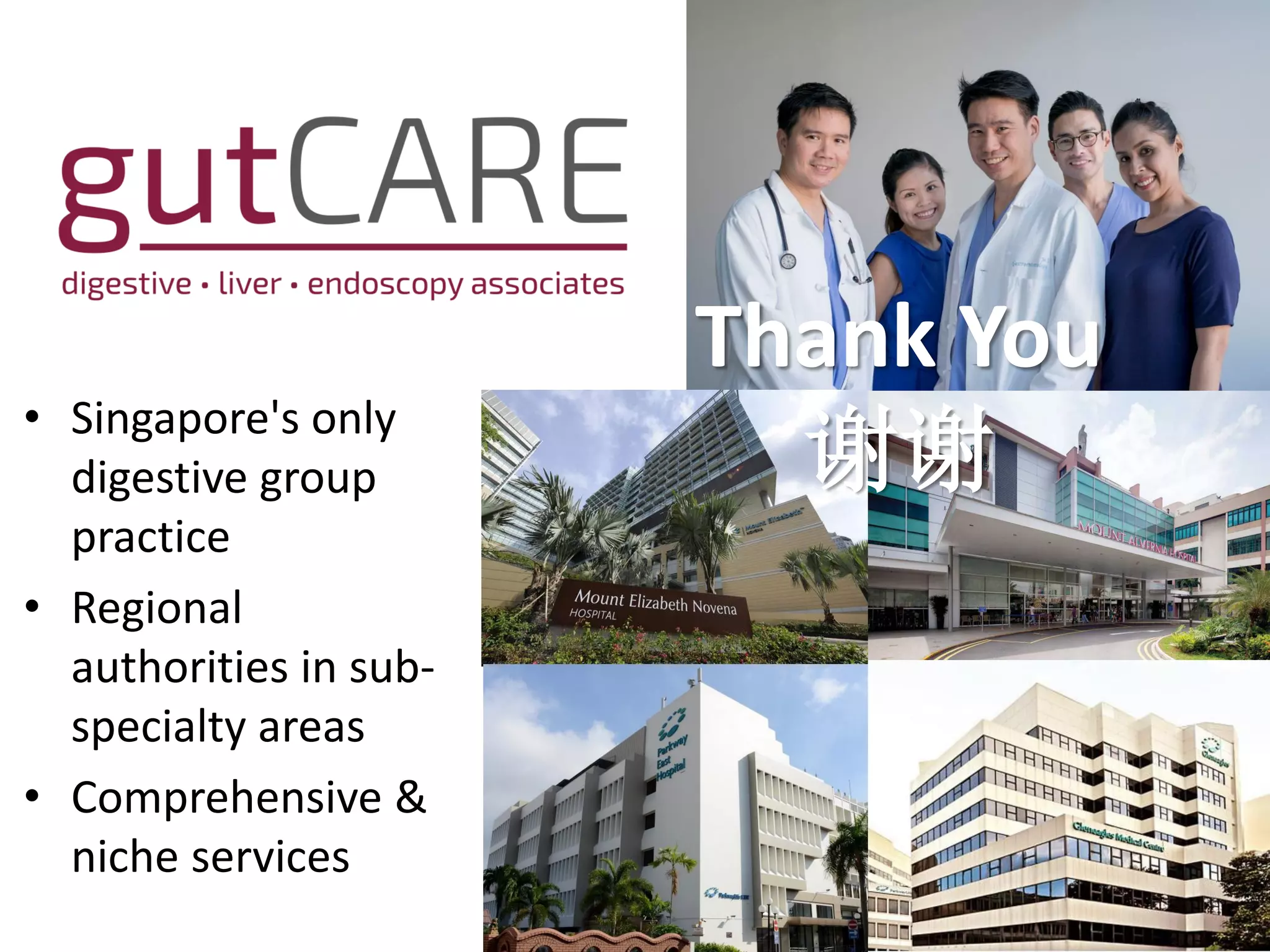 • Singapore's only
digestive group
practice
• Regional
authorities in sub-
specialty areas
• Comprehensive &
niche services
Thank You
谢谢
 